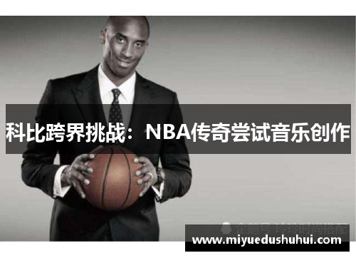 科比跨界挑战：NBA传奇尝试音乐创作